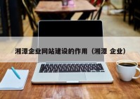 湘潭企业网站建设的作用（湘潭 企业）