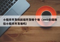 小程序开发和前端开发哪个难（web前端微信小程序开发难吗）