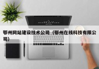 鄂州网站建设技术公司（鄂州在线科技有限公司）