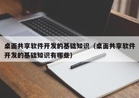 桌面共享软件开发的基础知识（桌面共享软件开发的基础知识有哪些）