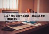 app开发公司哪个最靠谱（做app开发的公司有哪些）