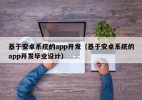 基于安卓系统的app开发（基于安卓系统的app开发毕业设计）