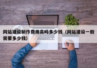 网站建设制作费用高吗多少钱（网站建设一般需要多少钱）