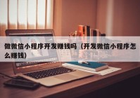 做微信小程序开发赚钱吗（开发微信小程序怎么赚钱）