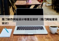 厦门制作网站设计哪里比较好（厦门网站建设设计）