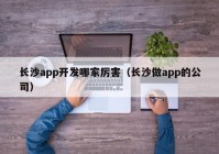 长沙app开发哪家厉害（长沙做app的公司）