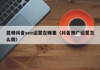 昆明抖音seo运营在哪里（抖音推广运营怎么做）