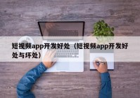 短视频app开发好处（短视频app开发好处与坏处）