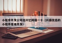 小程序开发公司选兴忆网络一十（兴盛优选的小程序是谁开发）