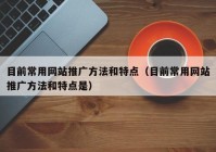 目前常用网站推广方法和特点（目前常用网站推广方法和特点是）