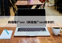 网络推广seo（网络推广seo技术好）