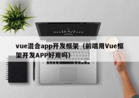 vue混合app开发框架（前端用Vue框架开发APP好用吗）