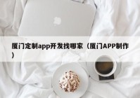 厦门定制app开发找哪家（厦门APP制作）