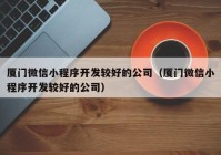 厦门微信小程序开发较好的公司（厦门微信小程序开发较好的公司）