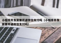 小程序开发需要开通微信支付吗（小程序开发需要开通微信支付吗）