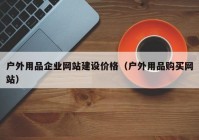 户外用品企业网站建设价格（户外用品购买网站）