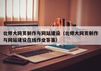 北师大网页制作与网站建设（北师大网页制作与网站建设在线作业答案）