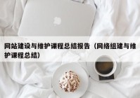 网站建设与维护课程总结报告（网络组建与维护课程总结）