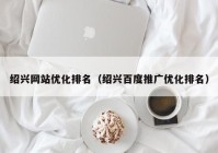 绍兴网站优化排名（绍兴百度推广优化排名）