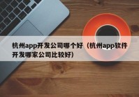 杭州app开发公司哪个好（杭州app软件开发哪家公司比较好）