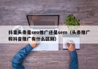 抖音头条是seo推广还是sem（头条推广和抖音推广有什么区别）