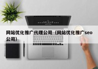 网站优化推广代理公司（网站优化推广seo公司）