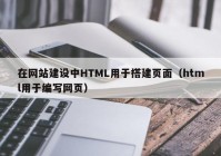 在网站建设中HTML用于搭建页面（html用于编写网页）